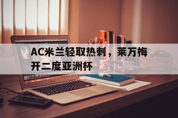 开云体育登录-包含AC米兰轻取热刺,莱万梅开二度亚洲杯的词条